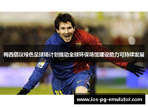 梅西倡议绿色足球场计划推动全球环保场馆建设助力可持续发展 梅西倡议绿色足球场计划推动全球环保场馆建设助力可持续发展