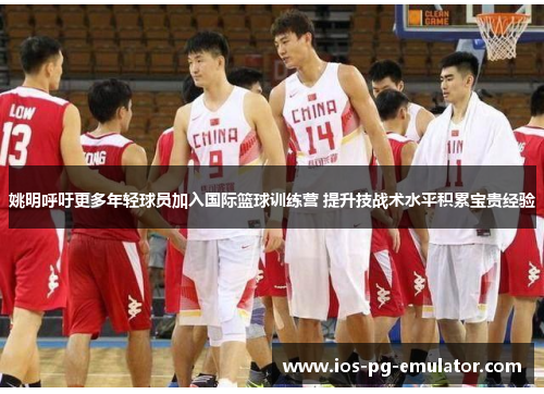 姚明呼吁更多年轻球员加入国际篮球训练营 提升技战术水平积累宝贵经验 姚明呼吁更多年轻球员加入国际篮球训练营 提升技战术水平积累宝贵经验