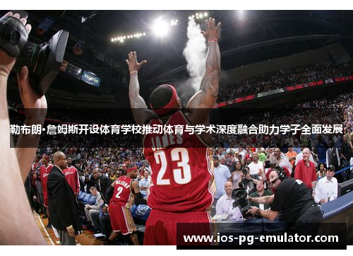 勒布朗·詹姆斯开设体育学校推动体育与学术深度融合助力学子全面发展 勒布朗·詹姆斯开设体育学校推动体育与学术深度融合助力学子全面发展