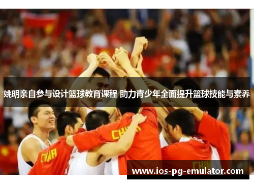 姚明亲自参与设计篮球教育课程 助力青少年全面提升篮球技能与素养 姚明亲自参与设计篮球教育课程 助力青少年全面提升篮球技能与素养