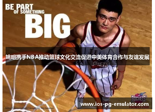姚明携手NBA推动篮球文化交流促进中美体育合作与友谊发展 姚明携手NBA推动篮球文化交流促进中美体育合作与友谊发展