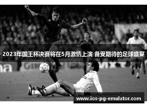 2023年国王杯决赛将在5月激情上演 备受期待的足球盛宴 2023年国王杯决赛将在5月激情上演 备受期待的足球盛宴