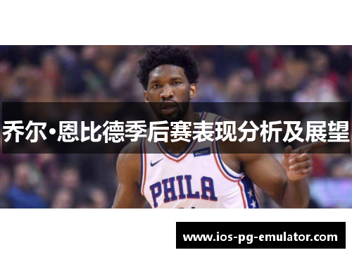 乔尔·恩比德季后赛表现分析及展望 乔尔·恩比德季后赛表现分析及展望