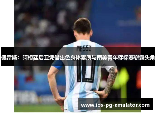 佩雷斯:阿根廷后卫凭借出色身体素质与南美青年锦标赛崭露头角 佩雷斯:阿根廷后卫凭借出色身体素质与南美青年锦标赛崭露头角