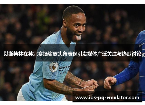 以斯特林在英冠赛场崭露头角表现引发媒体广泛关注与热烈讨论 以斯特林在英冠赛场崭露头角表现引发媒体广泛关注与热烈讨论