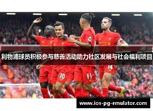 利物浦球员积极参与慈善活动助力社区发展与社会福利项目 利物浦球员积极参与慈善活动助力社区发展与社会福利项目