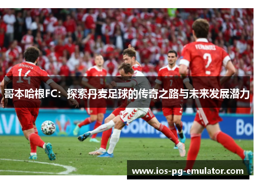 哥本哈根FC:探索丹麦足球的传奇之路与未来发展潜力 哥本哈根FC:探索丹麦足球的传奇之路与未来发展潜力