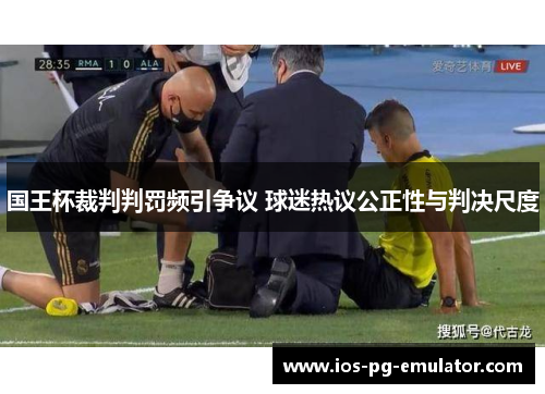 国王杯裁判判罚频引争议 球迷热议公正性与判决尺度 国王杯裁判判罚频引争议 球迷热议公正性与判决尺度