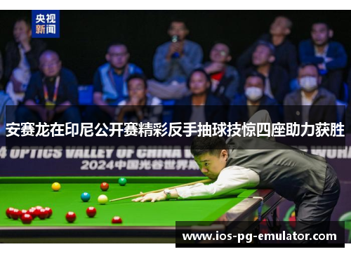 安赛龙在印尼公开赛精彩反手抽球技惊四座助力获胜 安赛龙在印尼公开赛精彩反手抽球技惊四座助力获胜