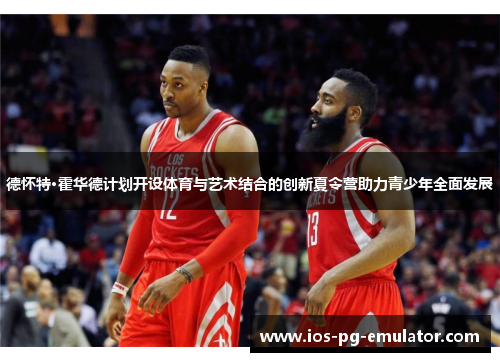 德怀特·霍华德计划开设体育与艺术结合的创新夏令营助力青少年全面发展 德怀特·霍华德计划开设体育与艺术结合的创新夏令营助力青少年全面发展