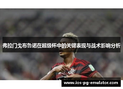 弗拉门戈布鲁诺在超级杯中的关键表现与战术影响分析 弗拉门戈布鲁诺在超级杯中的关键表现与战术影响分析
