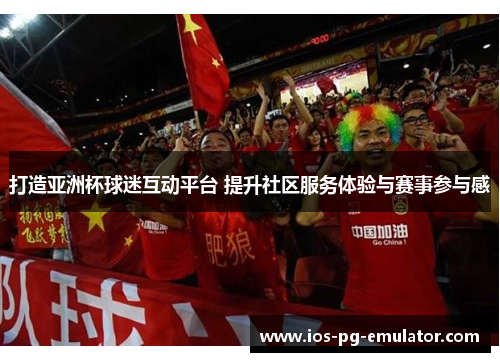 打造亚洲杯球迷互动平台 提升社区服务体验与赛事参与感 打造亚洲杯球迷互动平台 提升社区服务体验与赛事参与感