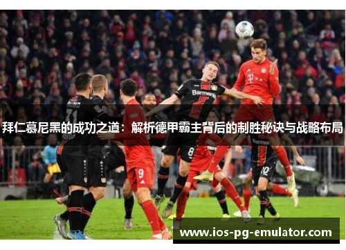 拜仁慕尼黑的成功之道:解析德甲霸主背后的制胜秘诀与战略布局 拜仁慕尼黑的成功之道:解析德甲霸主背后的制胜秘诀与战略布局