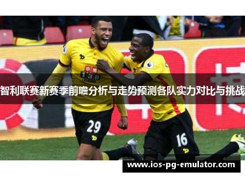 智利联赛新赛季前瞻分析与走势预测各队实力对比与挑战 智利联赛新赛季前瞻分析与走势预测各队实力对比与挑战