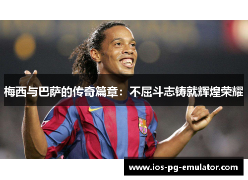 梅西与巴萨的传奇篇章:不屈斗志铸就辉煌荣耀 梅西与巴萨的传奇篇章:不屈斗志铸就辉煌荣耀