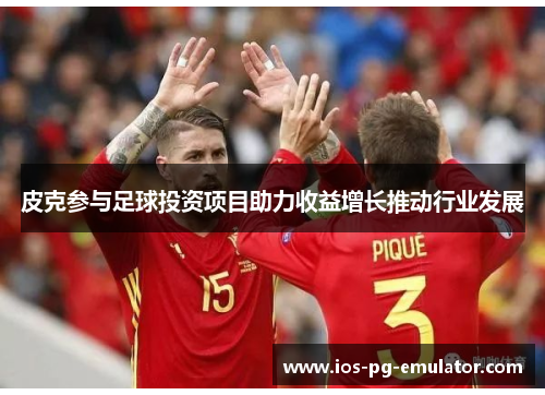 皮克参与足球投资项目助力收益增长推动行业发展 皮克参与足球投资项目助力收益增长推动行业发展