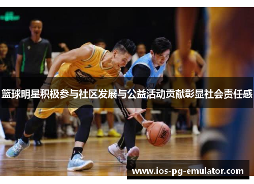 篮球明星积极参与社区发展与公益活动贡献彰显社会责任感 篮球明星积极参与社区发展与公益活动贡献彰显社会责任感