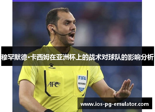 穆罕默德·卡西姆在亚洲杯上的战术对球队的影响分析 穆罕默德·卡西姆在亚洲杯上的战术对球队的影响分析