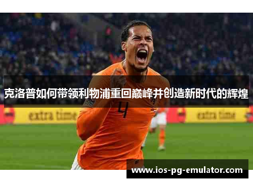 克洛普如何带领利物浦重回巅峰并创造新时代的辉煌 克洛普如何带领利物浦重回巅峰并创造新时代的辉煌
