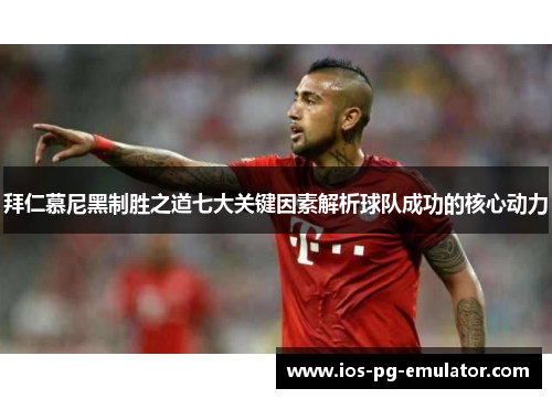 拜仁慕尼黑制胜之道七大关键因素解析球队成功的核心动力 拜仁慕尼黑制胜之道七大关键因素解析球队成功的核心动力