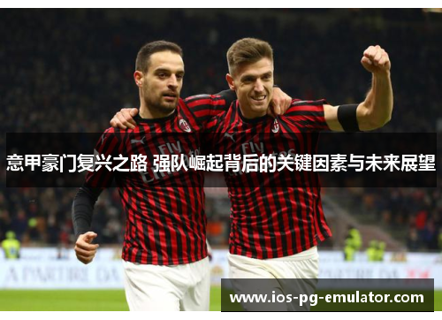 意甲豪门复兴之路 强队崛起背后的关键因素与未来展望 意甲豪门复兴之路 强队崛起背后的关键因素与未来展望