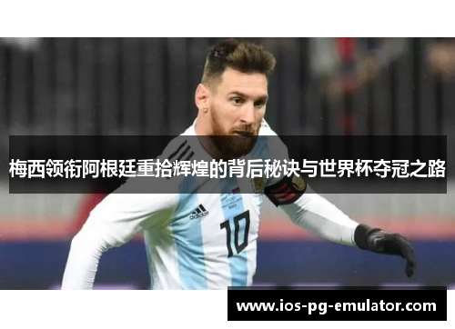 梅西领衔阿根廷重拾辉煌的背后秘诀与世界杯夺冠之路 梅西领衔阿根廷重拾辉煌的背后秘诀与世界杯夺冠之路