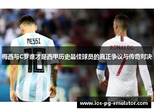 梅西与C罗谁才是西甲历史最佳球员的真正争议与传奇对决 梅西与C罗谁才是西甲历史最佳球员的真正争议与传奇对决