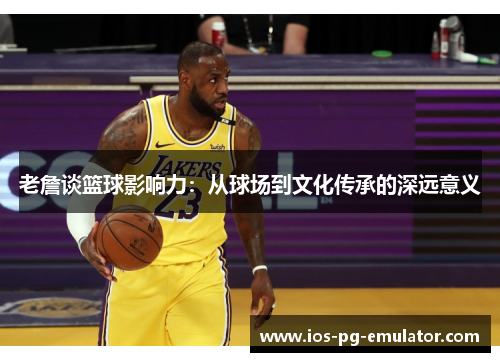 老詹谈篮球影响力：从球场到文化传承的深远意义