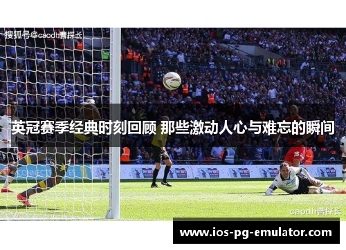 英冠赛季经典时刻回顾 那些激动人心与难忘的瞬间 英冠赛季经典时刻回顾 那些激动人心与难忘的瞬间