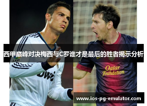 西甲巅峰对决梅西与C罗谁才是最后的胜者揭示分析 西甲巅峰对决梅西与C罗谁才是最后的胜者揭示分析