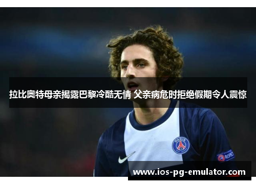 拉比奥特母亲揭露巴黎冷酷无情 父亲病危时拒绝假期令人震惊 拉比奥特母亲揭露巴黎冷酷无情 父亲病危时拒绝假期令人震惊