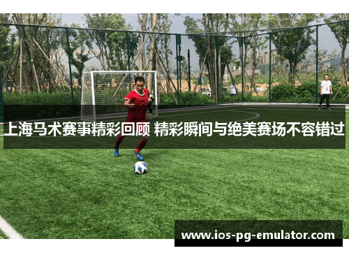 上海马术赛事精彩回顾 精彩瞬间与绝美赛场不容错过 上海马术赛事精彩回顾 精彩瞬间与绝美赛场不容错过