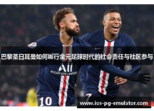 巴黎圣日耳曼如何履行金元足球时代的社会责任与社区参与