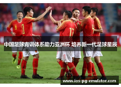 中国足球青训体系助力亚洲杯 培养新一代足球星辰 中国足球青训体系助力亚洲杯 培养新一代足球星辰