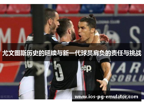尤文图斯历史的延续与新一代球员肩负的责任与挑战 尤文图斯历史的延续与新一代球员肩负的责任与挑战