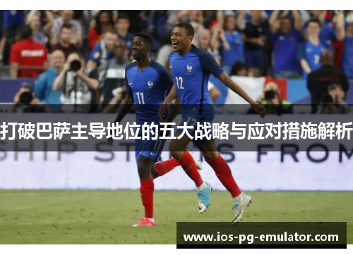 打破巴萨主导地位的五大战略与应对措施解析 打破巴萨主导地位的五大战略与应对措施解析