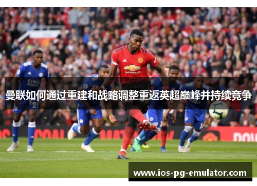 曼联如何通过重建和战略调整重返英超巅峰并持续竞争