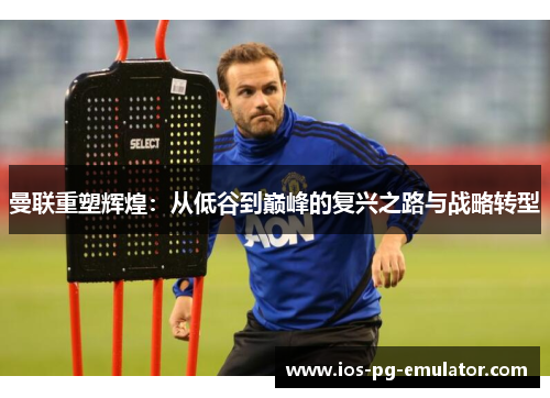 曼联重塑辉煌:从低谷到巅峰的复兴之路与战略转型 曼联重塑辉煌:从低谷到巅峰的复兴之路与战略转型