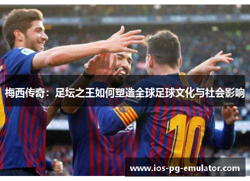 梅西传奇:足坛之王如何塑造全球足球文化与社会影响 梅西传奇:足坛之王如何塑造全球足球文化与社会影响