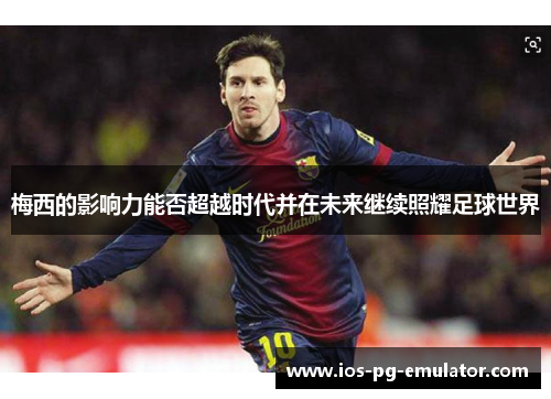 梅西的影响力能否超越时代并在未来继续照耀足球世界 梅西的影响力能否超越时代并在未来继续照耀足球世界