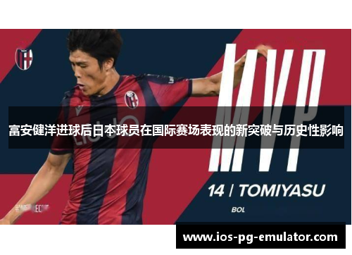富安健洋进球后日本球员在国际赛场表现的新突破与历史性影响 富安健洋进球后日本球员在国际赛场表现的新突破与历史性影响