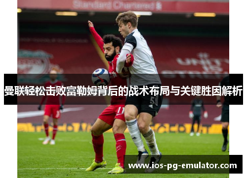 曼联轻松击败富勒姆背后的战术布局与关键胜因解析 曼联轻松击败富勒姆背后的战术布局与关键胜因解析