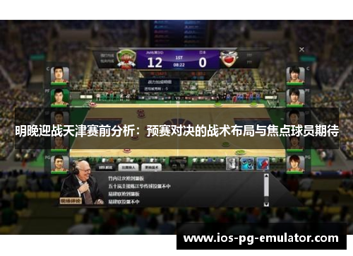 明晚迎战天津赛前分析:预赛对决的战术布局与焦点球员期待 明晚迎战天津赛前分析:预赛对决的战术布局与焦点球员期待