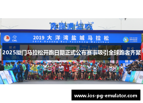2025厦门马拉松开跑日期正式公布赛事吸引全球跑者齐聚 2025厦门马拉松开跑日期正式公布赛事吸引全球跑者齐聚