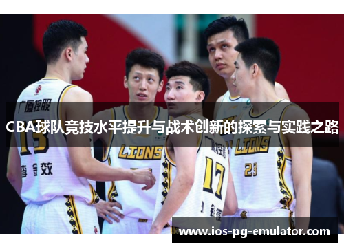 CBA球队竞技水平提升与战术创新的探索与实践之路 CBA球队竞技水平提升与战术创新的探索与实践之路
