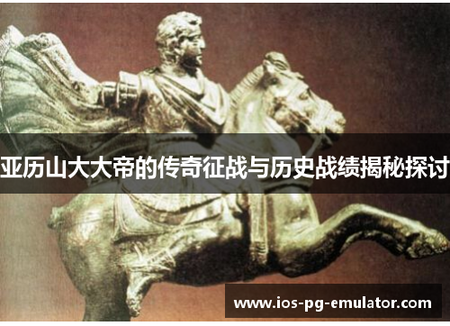 亚历山大大帝的传奇征战与历史战绩揭秘探讨 亚历山大大帝的传奇征战与历史战绩揭秘探讨