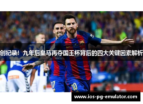 创纪录!九年后皇马再夺国王杯背后的四大关键因素解析 创纪录!九年后皇马再夺国王杯背后的四大关键因素解析