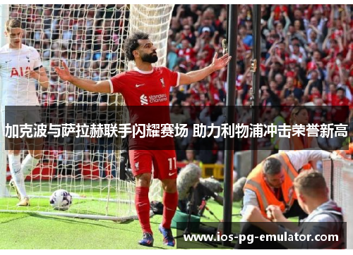 加克波与萨拉赫联手闪耀赛场 助力利物浦冲击荣誉新高 加克波与萨拉赫联手闪耀赛场 助力利物浦冲击荣誉新高