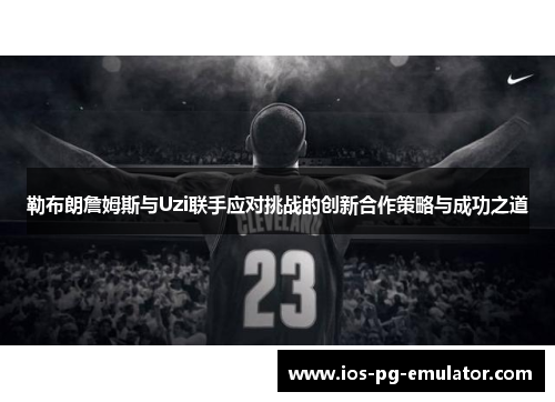 勒布朗詹姆斯与Uzi联手应对挑战的创新合作策略与成功之道 勒布朗詹姆斯与Uzi联手应对挑战的创新合作策略与成功之道