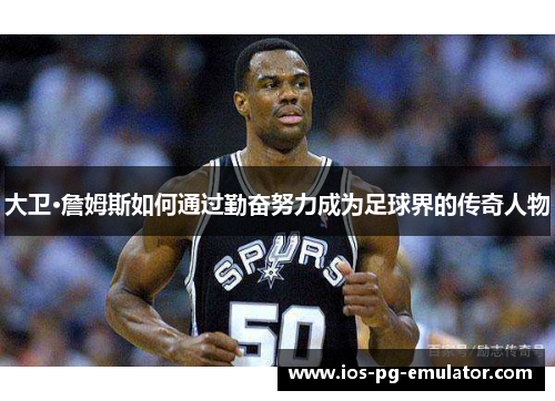 大卫·詹姆斯如何通过勤奋努力成为足球界的传奇人物 大卫·詹姆斯如何通过勤奋努力成为足球界的传奇人物